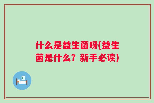 什么是益生菌呀(益生菌是什么？新手必读)