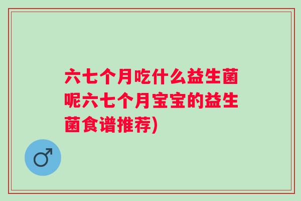 六七个月吃什么益生菌呢六七个月宝宝的益生菌食谱推荐)