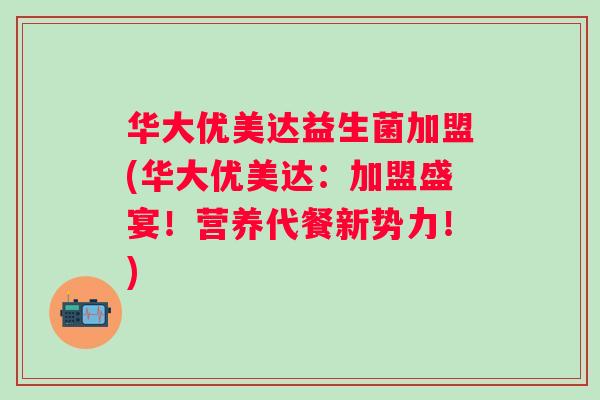 华大优美达益生菌加盟(华大优美达：加盟盛宴！营养代餐新势力！)