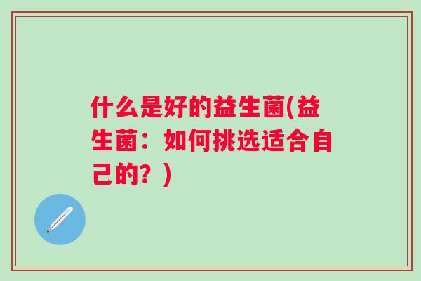 什么是好的益生菌(益生菌：如何挑选适合自己的？)