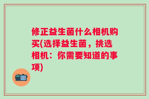 修正益生菌什么相机购买(选择益生菌，挑选相机：你需要知道的事项)