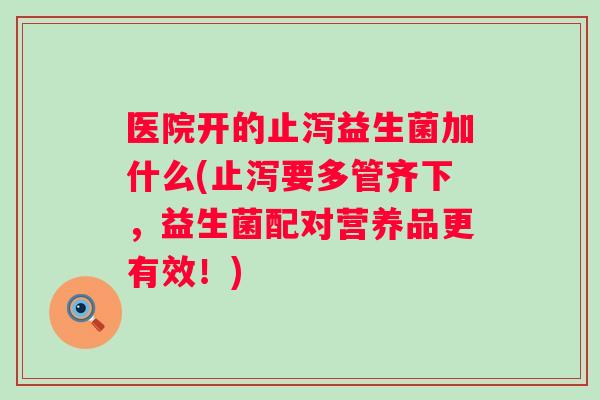 医院开的止泻益生菌加什么(止泻要多管齐下，益生菌配对营养品更有效！)
