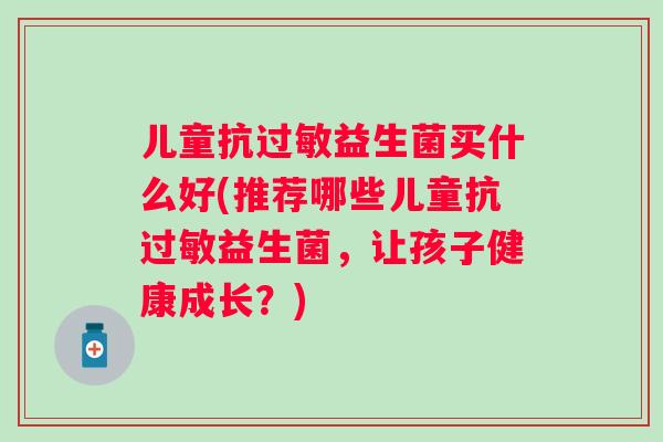 儿童抗益生菌买什么好(推荐哪些儿童抗益生菌，让孩子健康成长？)
