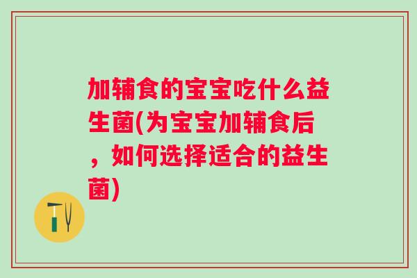 加辅食的宝宝吃什么益生菌(为宝宝加辅食后,如何选择适合的益生菌) 加辅食的宝宝吃什么益生菌(为宝宝加辅食后,如何选择适合的益生菌)