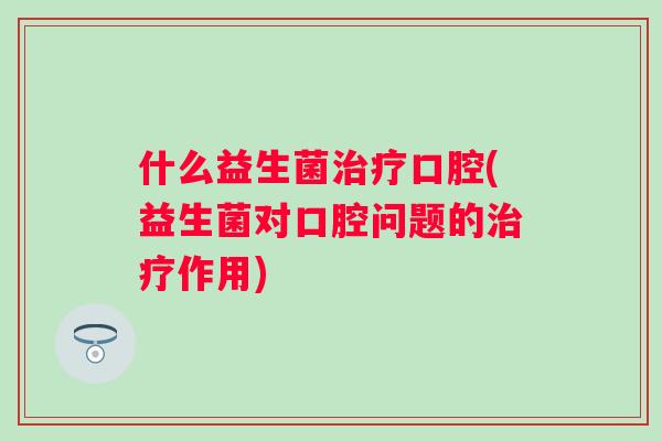什么益生菌口腔(益生菌对口腔问题的作用)