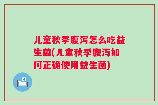 儿童秋季怎么吃益生菌(儿童秋季如何正确使用益生菌)