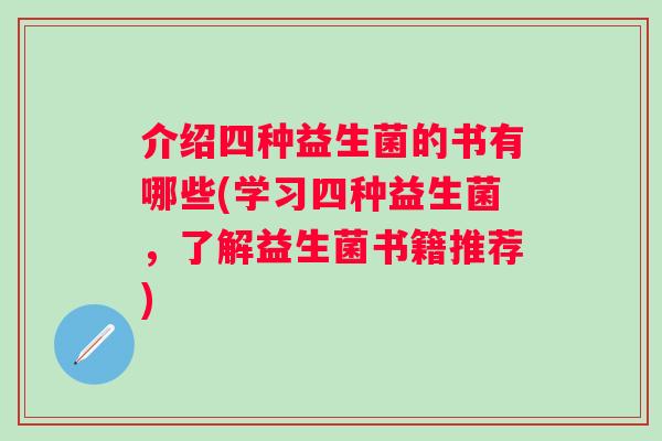 介绍四种益生菌的书有哪些(学习四种益生菌,了解益生菌书籍推荐) 介绍四种益生菌的书有哪些(学习四种益生菌,了解益生菌书籍推荐)