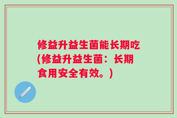 修益升益生菌能长期吃(修益升益生菌：长期食用安全有效。)