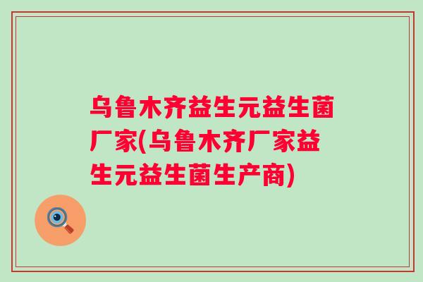 乌鲁木齐益生元益生菌厂家(乌鲁木齐厂家益生元益生菌生产商) 乌鲁木齐益生元益生菌厂家(乌鲁木齐厂家益生元益生菌生产商)