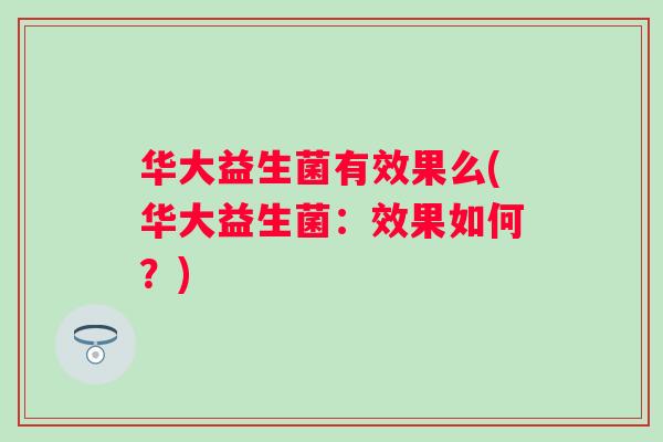 华大益生菌有效果么(华大益生菌:效果如何?) 华大益生菌有效果么(华大益生菌:效果如何?)