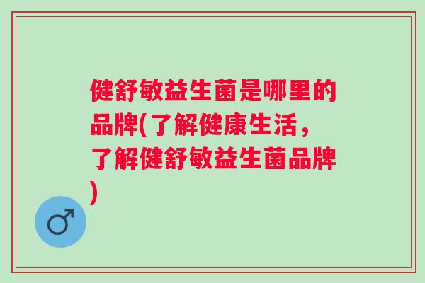 健舒敏益生菌是哪里的品牌(了解健康生活，了解健舒敏益生菌品牌)