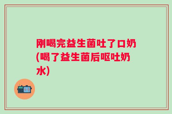 刚喝完益生菌吐了口奶(喝了益生菌后奶水) 刚喝完益生菌吐了口奶(喝了益生菌后奶水)