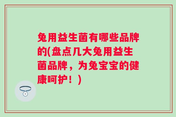 兔用益生菌有哪些品牌的(盘点几大兔用益生菌品牌,为兔宝宝的健康呵护!) 兔用益生菌有哪些品牌的(盘点几大兔用益生菌品牌,为兔宝宝的健康呵护!)