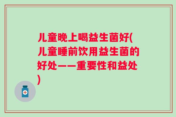 儿童晚上喝益生菌好(儿童睡前饮用益生菌的好处——重要性和益处)