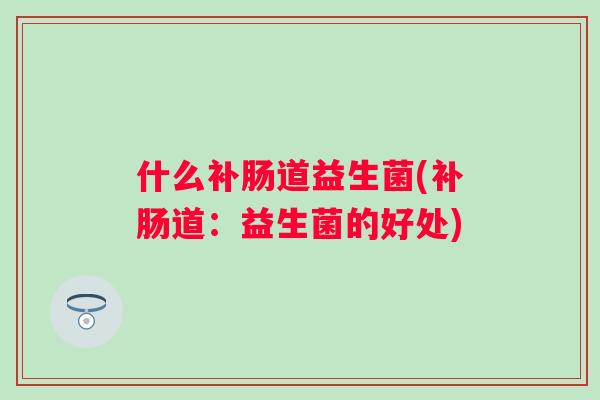 什么补肠道益生菌(补肠道：益生菌的好处)