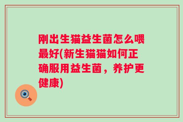 刚出生猫益生菌怎么喂好(新生猫猫如何正确服用益生菌，养护更健康)