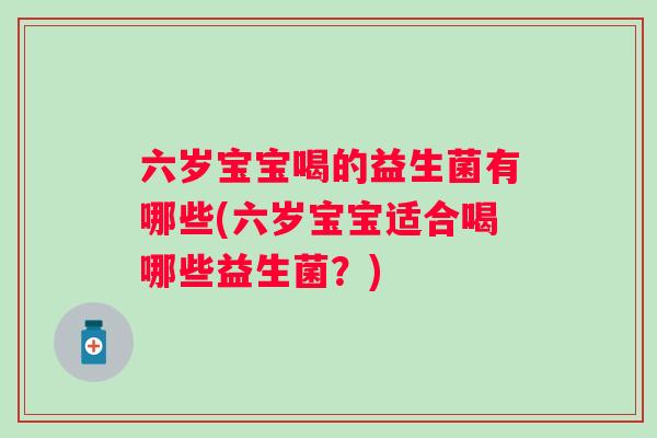 六岁宝宝喝的益生菌有哪些(六岁宝宝适合喝哪些益生菌？)