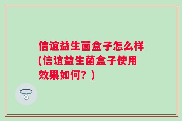 信谊益生菌盒子怎么样(信谊益生菌盒子使用效果如何？)