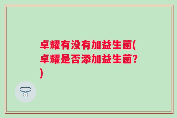 卓耀有没有加益生菌(卓耀是否添加益生菌？)