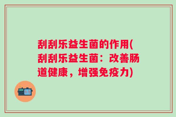 刮刮乐益生菌的作用(刮刮乐益生菌：改善肠道健康，增强力)