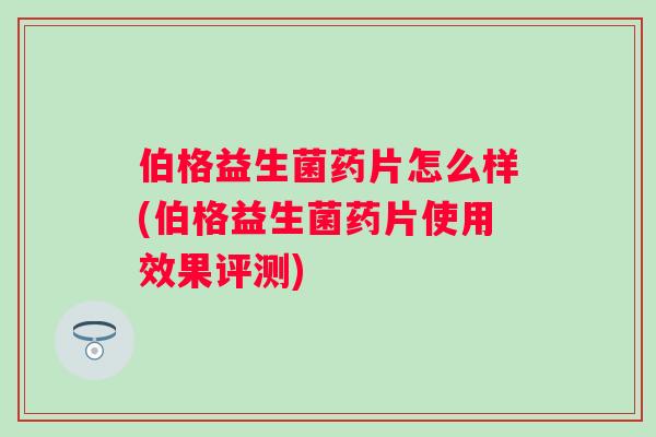 伯格益生菌药片怎么样(伯格益生菌药片使用效果评测)