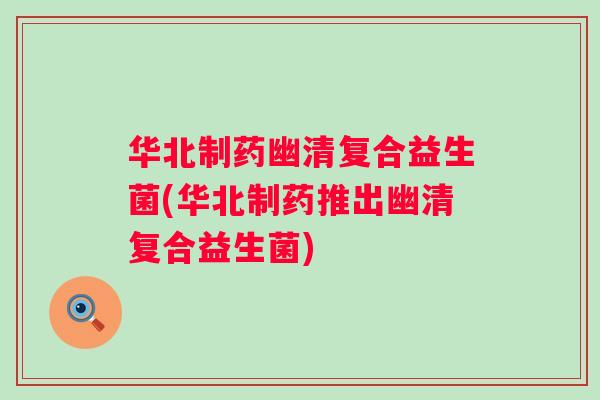 华北制药幽清复合益生菌(华北制药推出幽清复合益生菌)