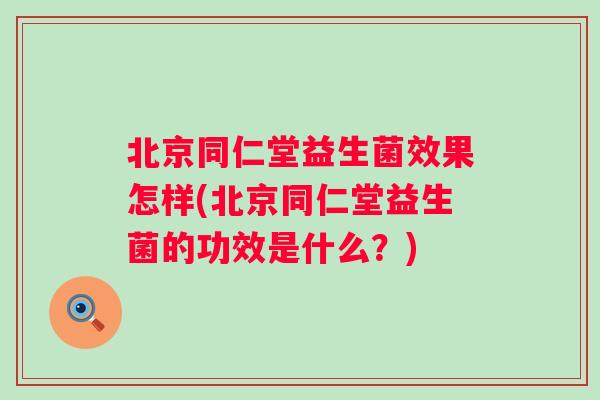 北京同仁堂益生菌效果怎样(北京同仁堂益生菌的功效是什么？)