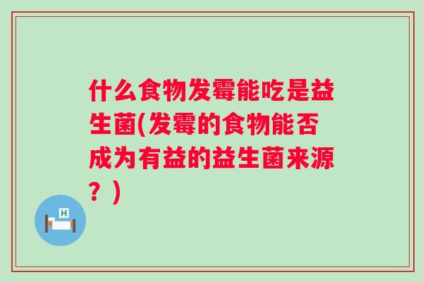 什么食物发霉能吃是益生菌(发霉的食物能否成为有益的益生菌来源？)