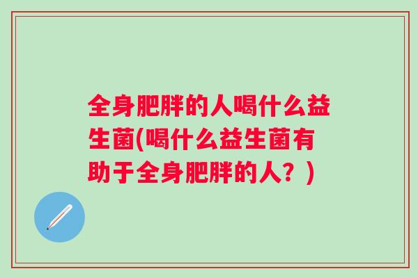 全身的人喝什么益生菌(喝什么益生菌有助于全身的人？)
