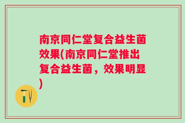 南京同仁堂复合益生菌效果(南京同仁堂推出复合益生菌,效果明显) 南京同仁堂复合益生菌效果(南京同仁堂推出复合益生菌,效果明显)