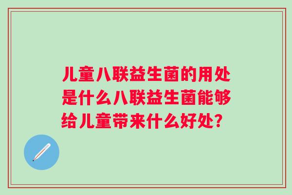 儿童八联益生菌的用处是什么八联益生菌能够给儿童带来什么好处? 儿童八联益生菌的用处是什么八联益生菌能够给儿童带来什么好处?