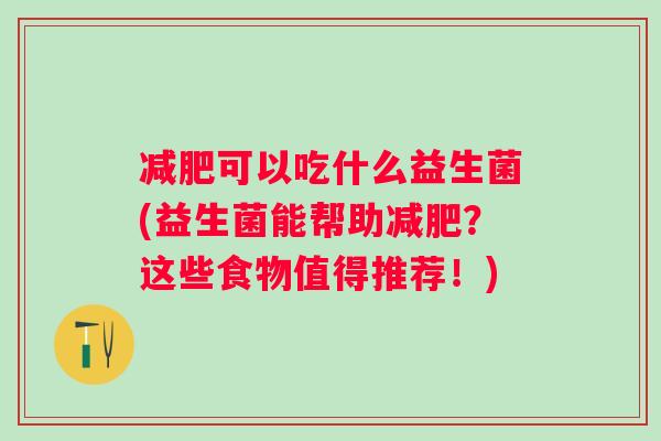 可以吃什么益生菌(益生菌能帮助？这些食物值得推荐！)