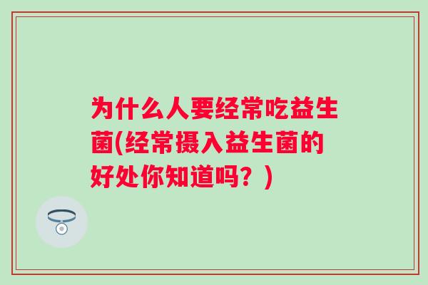 为什么人要经常吃益生菌(经常摄入益生菌的好处你知道吗？)