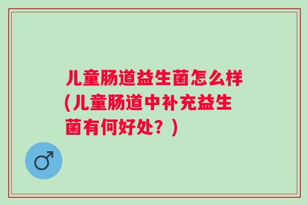 儿童肠道益生菌怎么样(儿童肠道中补充益生菌有何好处?) 儿童肠道益生菌怎么样(儿童肠道中补充益生菌有何好处?)