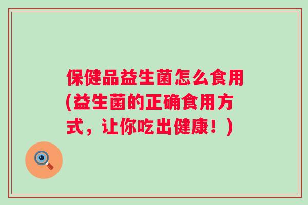 保健品益生菌怎么食用(益生菌的正确食用方式，让你吃出健康！)