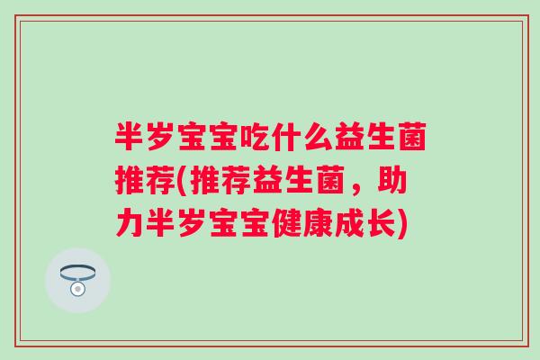 半岁宝宝吃什么益生菌推荐(推荐益生菌,助力半岁宝宝健康成长) 半岁宝宝吃什么益生菌推荐(推荐益生菌,助力半岁宝宝健康成长)