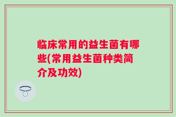 临床常用的益生菌有哪些(常用益生菌种类简介及功效)