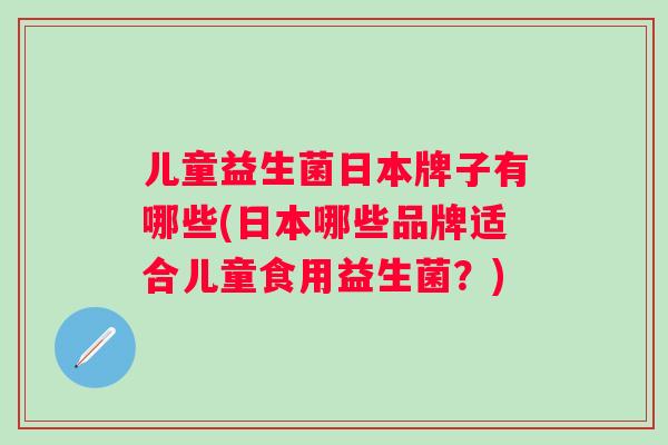 儿童益生菌日本牌子有哪些(日本哪些品牌适合儿童食用益生菌？)