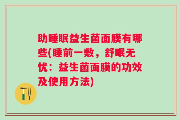 助益生菌面膜有哪些(睡前一敷,舒眠无忧:益生菌面膜的功效及使用方法) 助益生菌面膜有哪些(睡前一敷,舒眠无忧:益生菌面膜的功效及使用方法)