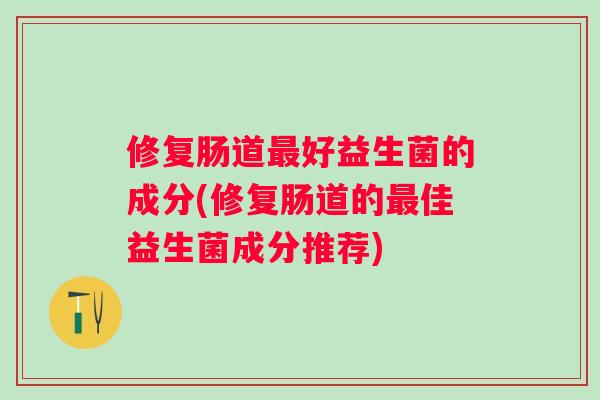 修复肠道好益生菌的成分(修复肠道的佳益生菌成分推荐)