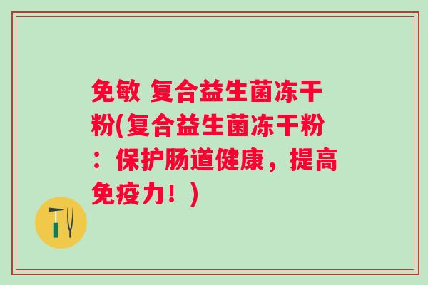 免敏 复合益生菌冻干粉(复合益生菌冻干粉：保护肠道健康，提高力！)