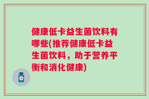 健康低卡益生菌饮料有哪些(推荐健康低卡益生菌饮料,助于营养平衡和消化健康) 健康低卡益生菌饮料有哪些(推荐健康低卡益生菌饮料,助于营养平衡和消化健康)