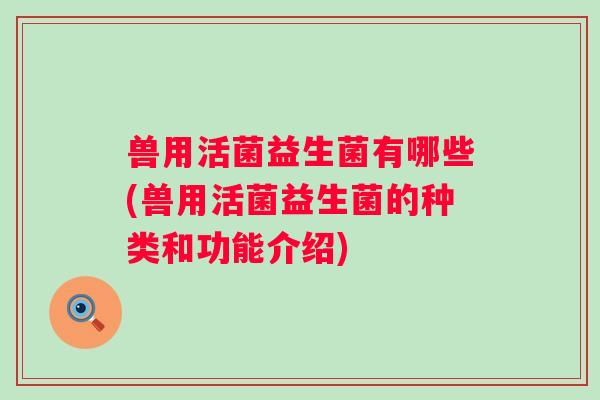 兽用活菌益生菌有哪些(兽用活菌益生菌的种类和功能介绍)
