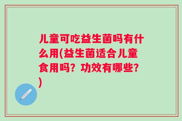 儿童可吃益生菌吗有什么用(益生菌适合儿童食用吗？功效有哪些？)