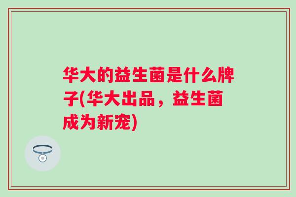 华大的益生菌是什么牌子(华大出品，益生菌成为新宠)