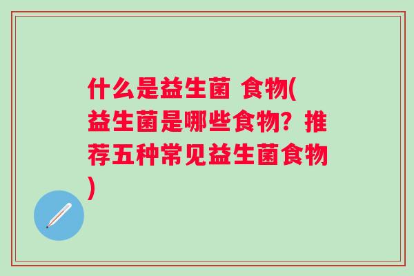 什么是益生菌 食物(益生菌是哪些食物？推荐五种常见益生菌食物)