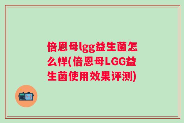 倍恩母lgg益生菌怎么样(倍恩母LGG益生菌使用效果评测) 倍恩母lgg益生菌怎么样(倍恩母LGG益生菌使用效果评测)