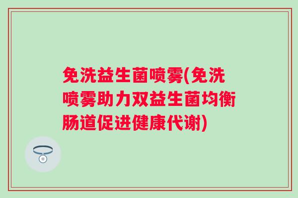 免洗益生菌喷雾(免洗喷雾助力双益生菌均衡肠道促进健康代谢) 免洗益生菌喷雾(免洗喷雾助力双益生菌均衡肠道促进健康代谢)