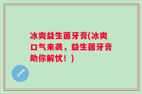冰爽益生菌牙膏(冰爽口气来袭,益生菌牙膏助你解忧!) 冰爽益生菌牙膏(冰爽口气来袭,益生菌牙膏助你解忧!)