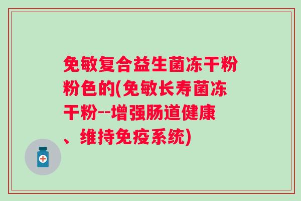 免敏复合益生菌冻干粉粉色的(免敏长寿菌冻干粉--增强肠道健康、维持系统) 免敏复合益生菌冻干粉粉色的(免敏长寿菌冻干粉--增强肠道健康、维持系统)